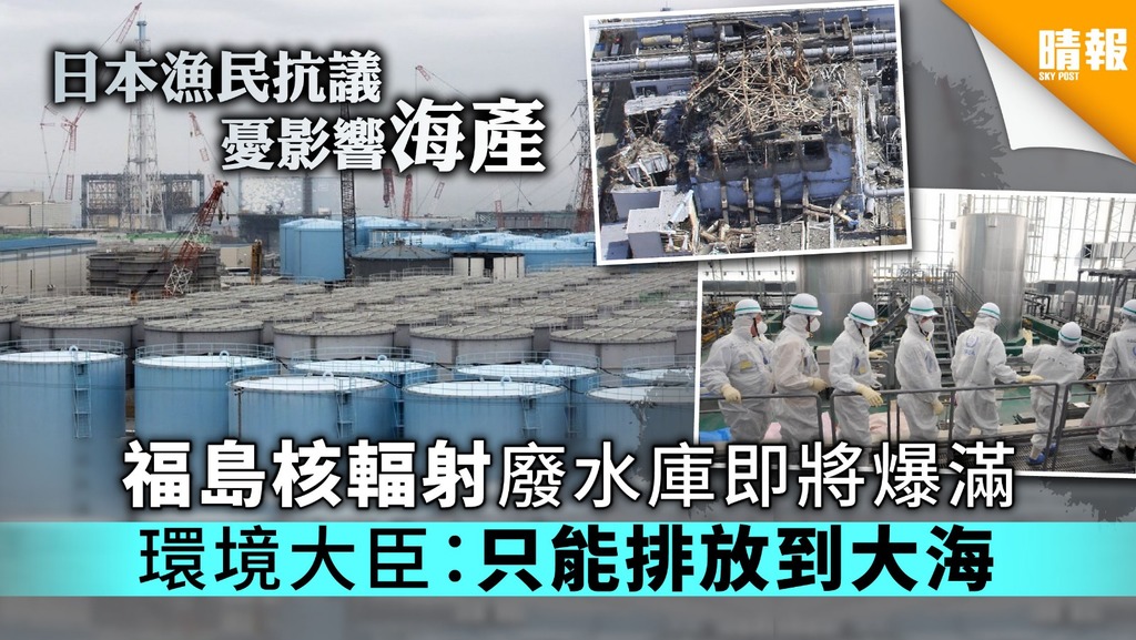 【漁業堪憂】福島核輻射廢水庫即將爆滿 環境大臣：只能排放到大海