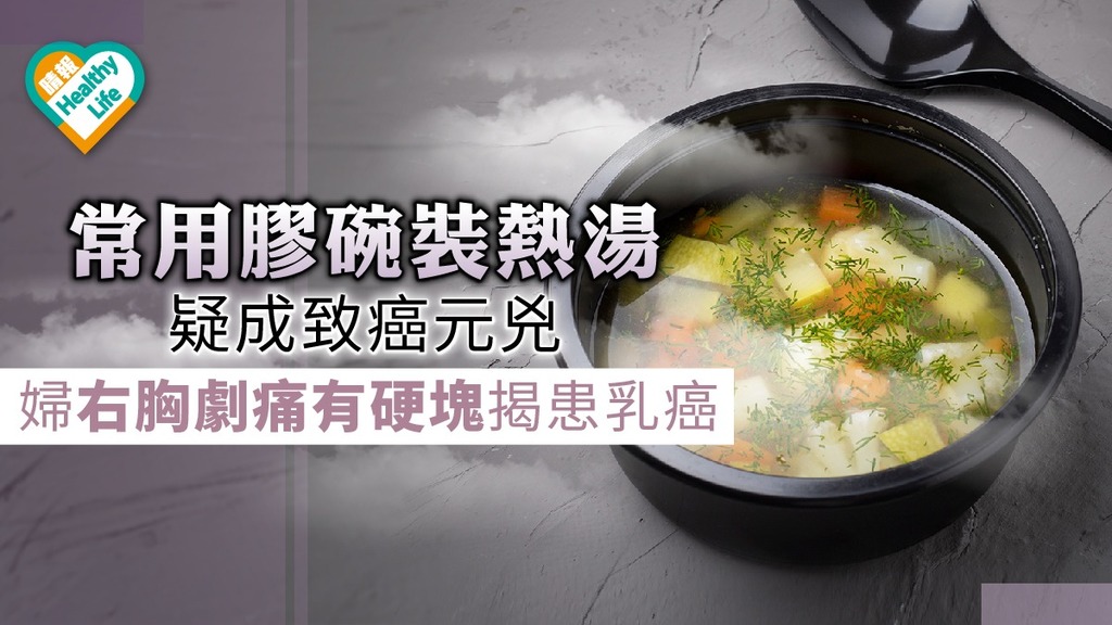 常用膠碗裝熱湯疑成致癌元兇 婦右胸劇痛有硬塊揭患乳癌