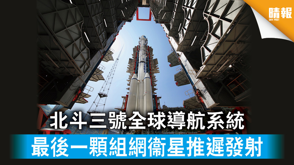 【中國火箭】北斗三號全球導航系統 最後一顆組網衞星推遲發射