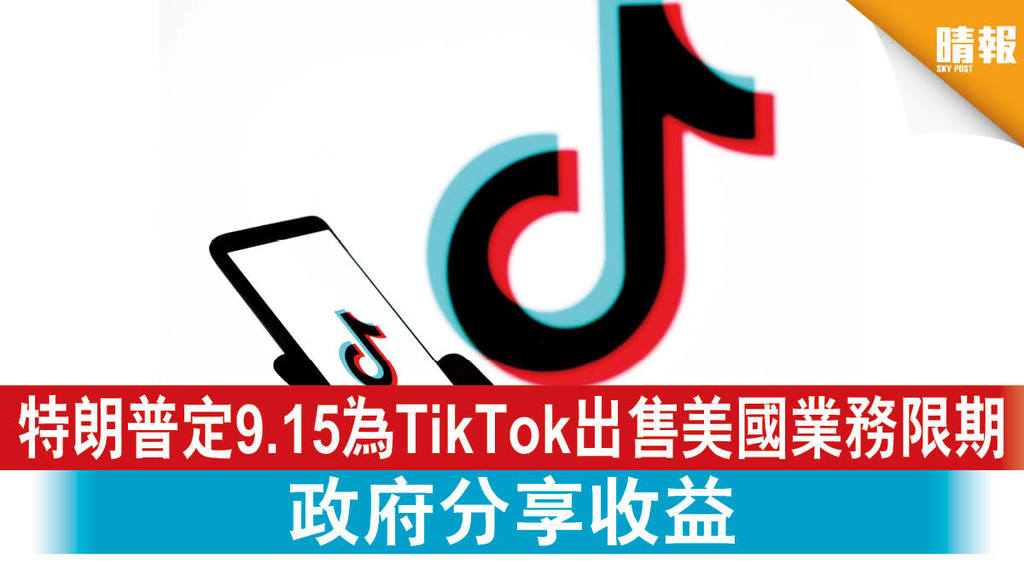【中美角力】特朗普定9.15為TikTok出售美國業務限期 政府分享收益