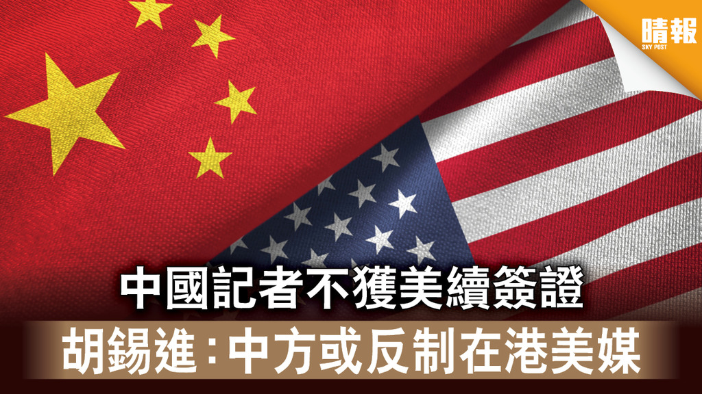 【中美角力】中國記者不獲美續簽證 胡錫進：中方或反制在港美媒