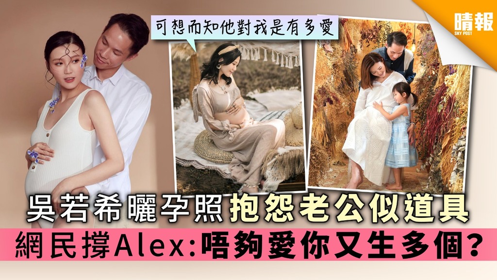 吳若希曬孕照抱怨老公似道具 網民撐Alex:唔夠愛你又生多個?