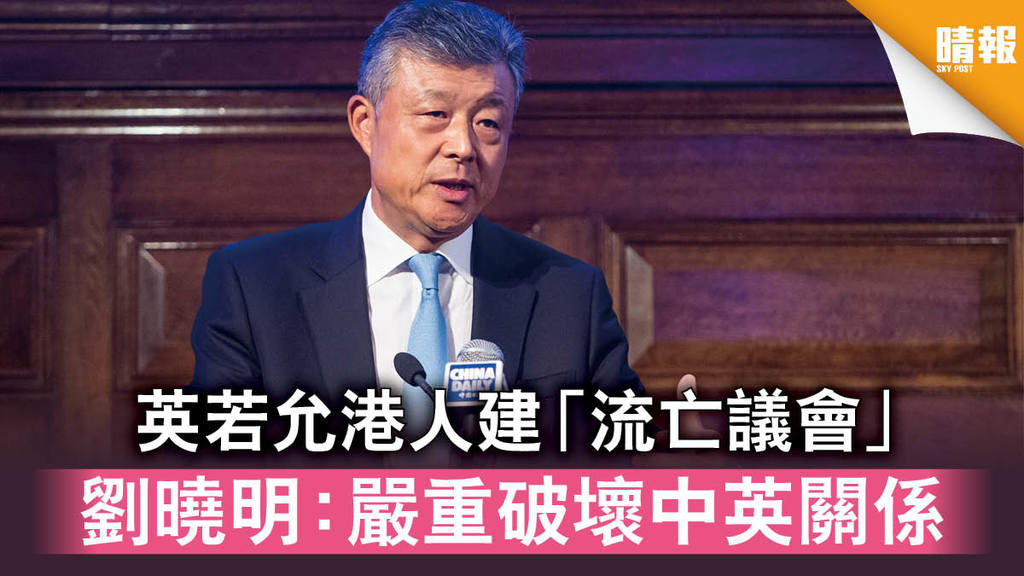 【香港國安法】英若允港人建「流亡議會」 劉曉明：嚴重破壞中英關係