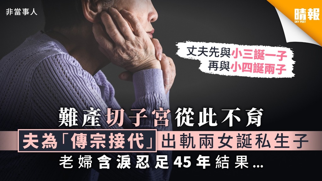 【椎心之痛】難產切子宮從此不育 夫為「傳宗接代」出軌兩女誕私生子 老婦含淚忍足45年結果..