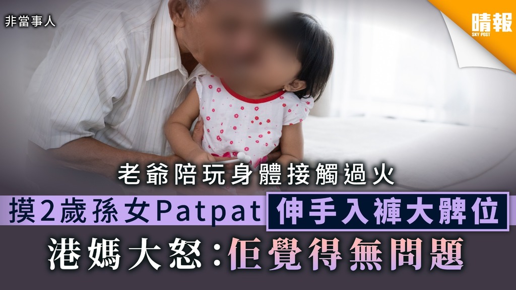 【爺媳關係】老爺陪2歲孫女玩身體接觸過火 港媽大怒：佢覺得無問題