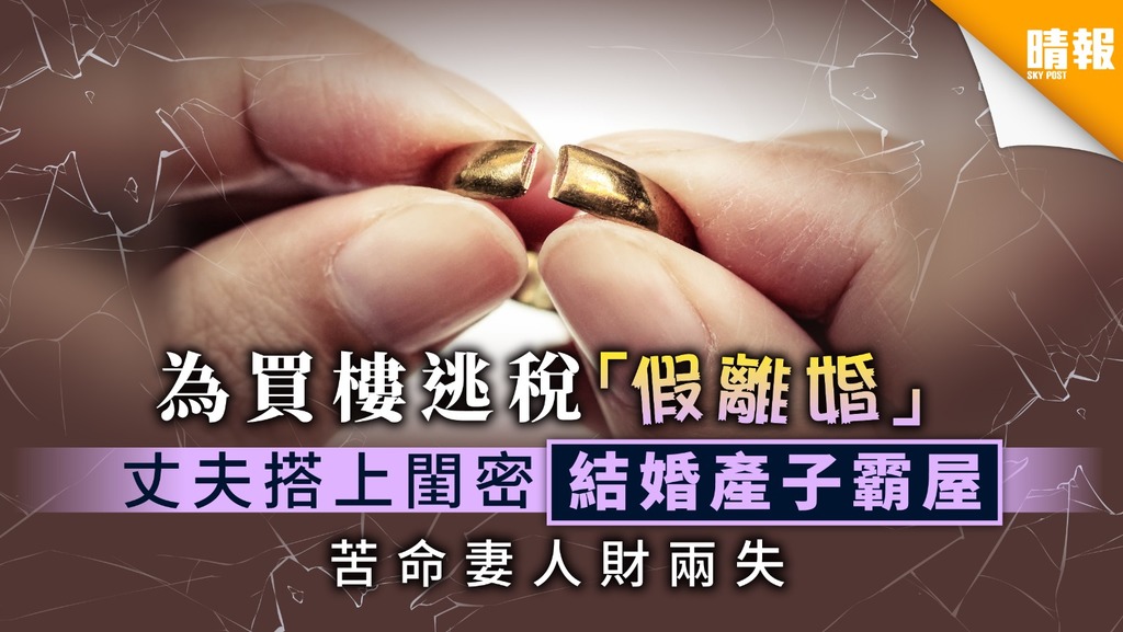 【追悔莫及】為買樓逃稅「假離婚」 丈夫搭上閨密結婚產子霸屋 苦命妻人財兩失