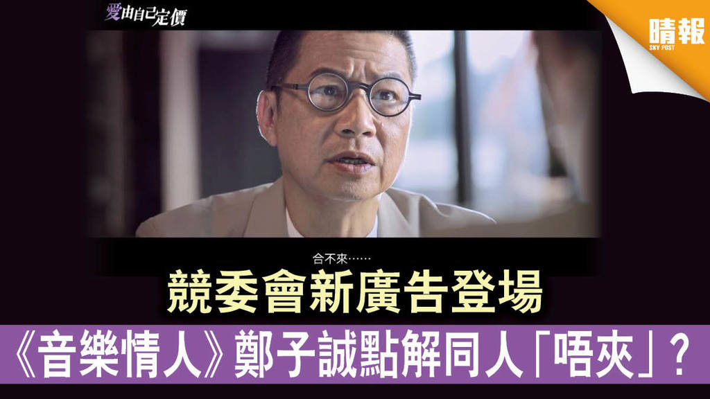 【公平競爭】競委會新廣告登場 《音樂情人》鄭子誠點解同人「唔夾」？