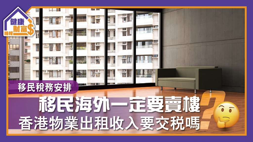 【移民稅務安排】移民海外一定要賣樓？香港物業出租收入要交稅嗎？