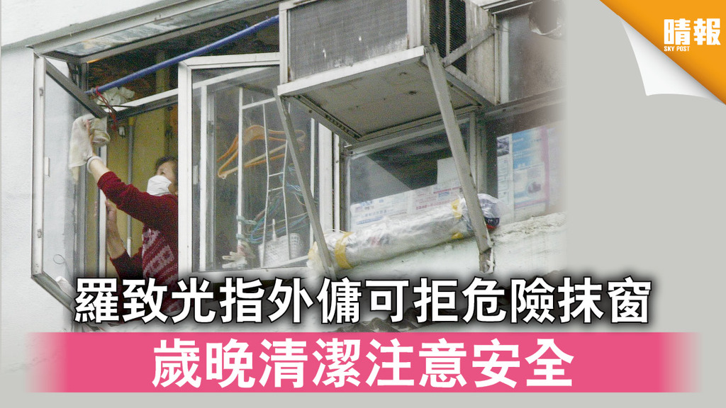 歲晚大掃除｜羅致光指外傭可拒危險抹窗 歲晚清潔注意安全