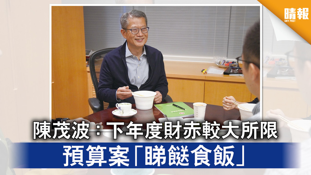 財政預算案｜陳茂波：下年度財赤較大所限 預算案「睇餸食飯」