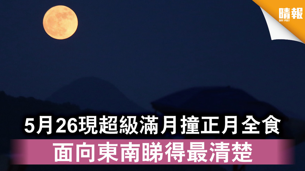 天文現象｜5月26現超級滿月撞正月全食 面向東南睇得最清楚
