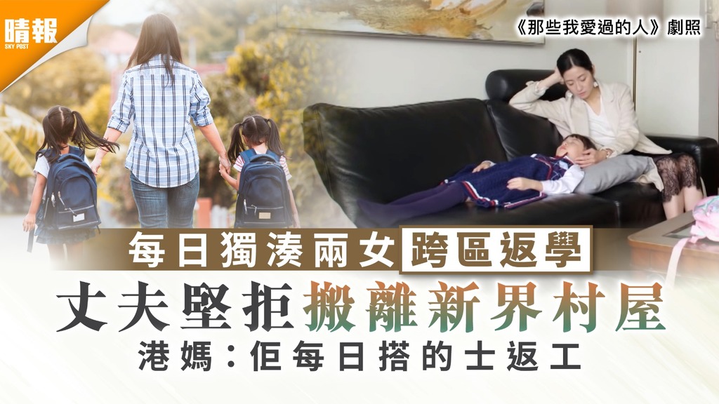 家庭關係｜每日獨湊兩女跨區返學 港媽斥丈夫堅拒搬離新界村屋
