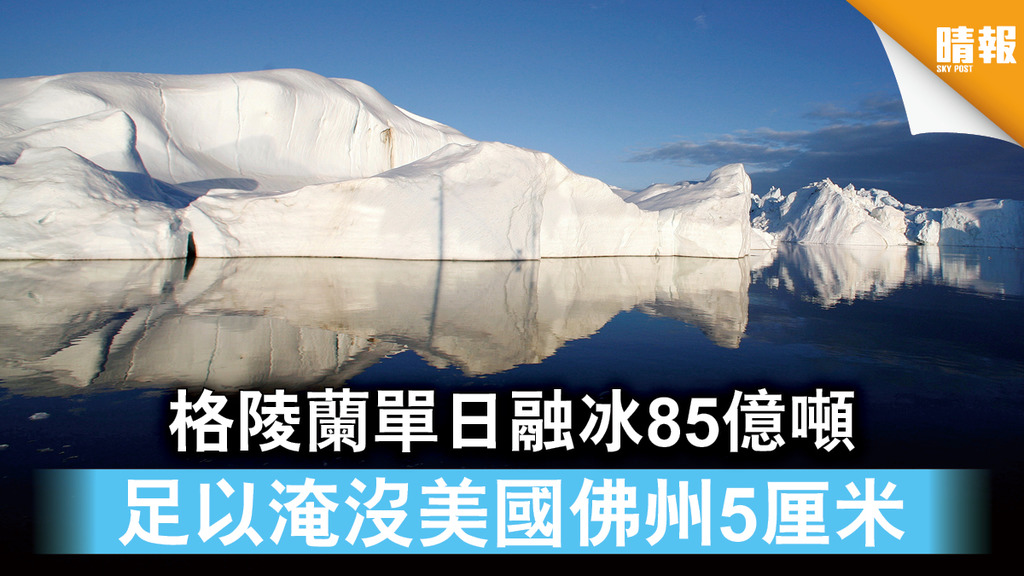 全球暖化｜格陵蘭單日融冰85億噸 足以淹沒美國佛州5厘米
