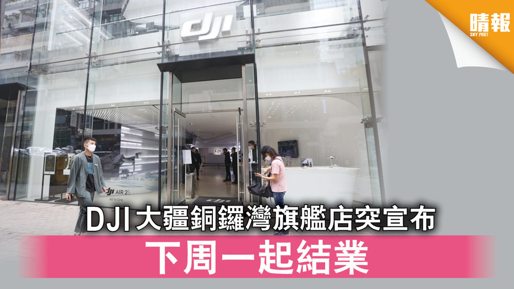 疫下經濟｜ DJI大疆銅鑼灣旗艦店突宣布 下周一起結業