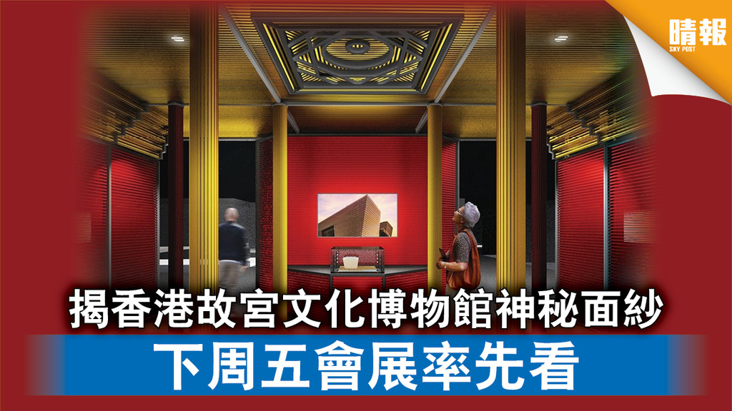 好去處｜揭香港故宮文化博物館神秘面紗 下周五會展率先看（多圖）
