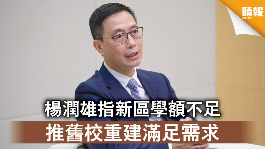 校舍重建｜楊潤雄指新區學額不足 推舊校重建滿足需求