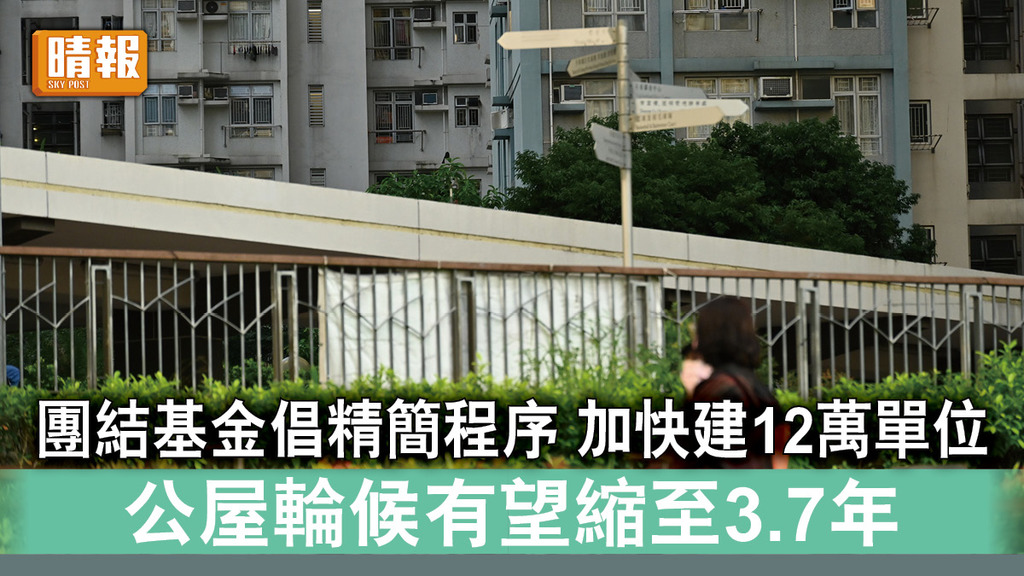 房屋供應｜團結基金倡精簡程序 加快建12萬單位 公屋輪候有望縮至3.7年