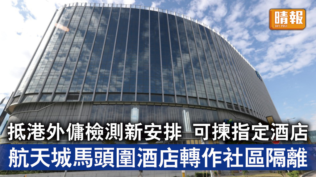新冠肺炎｜抵港外傭檢測新安排 可揀指定酒店隔離 航天城馬頭圍酒店轉作社區隔離