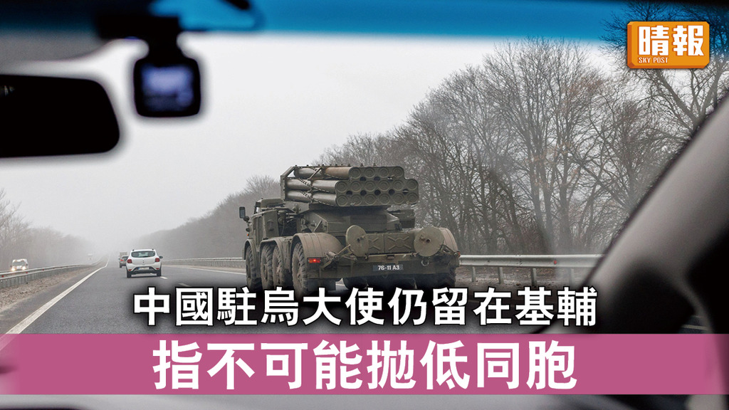 烏克蘭危機｜中國駐烏大使仍留在基輔 指不可能拋低同胞