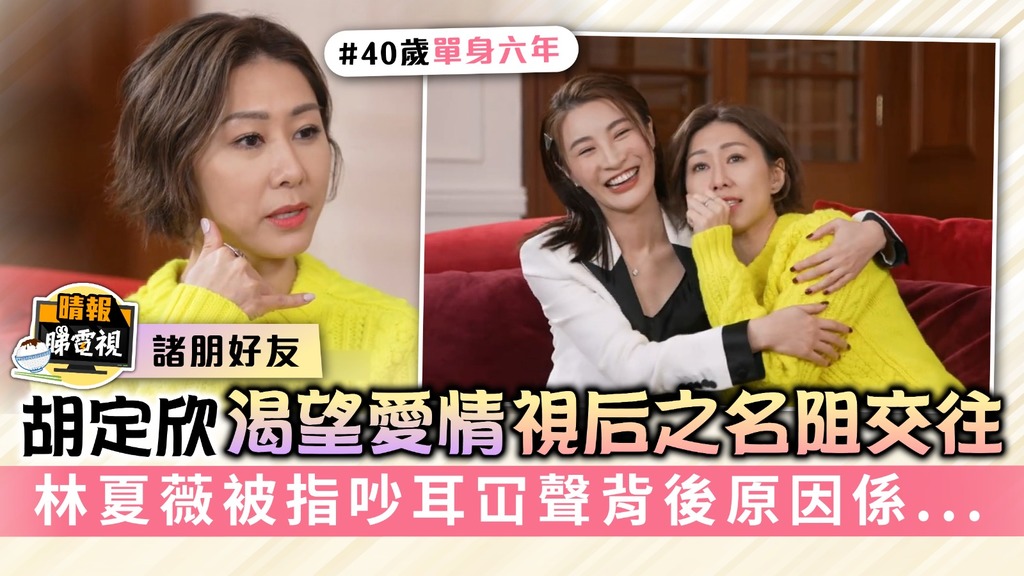 諸朋好友丨40歲胡定欣渴望愛情視后之名阻交往 林夏薇被指吵耳冚聲背後原因係...