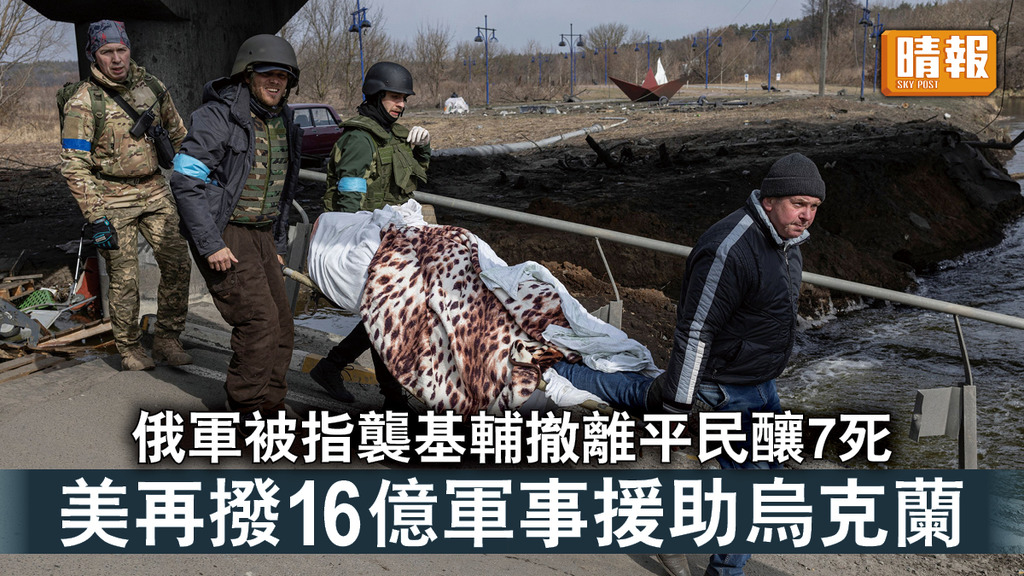 烏克蘭危機｜俄軍被指襲基輔撤離平民釀7死 美再撥16億軍事援助烏克蘭