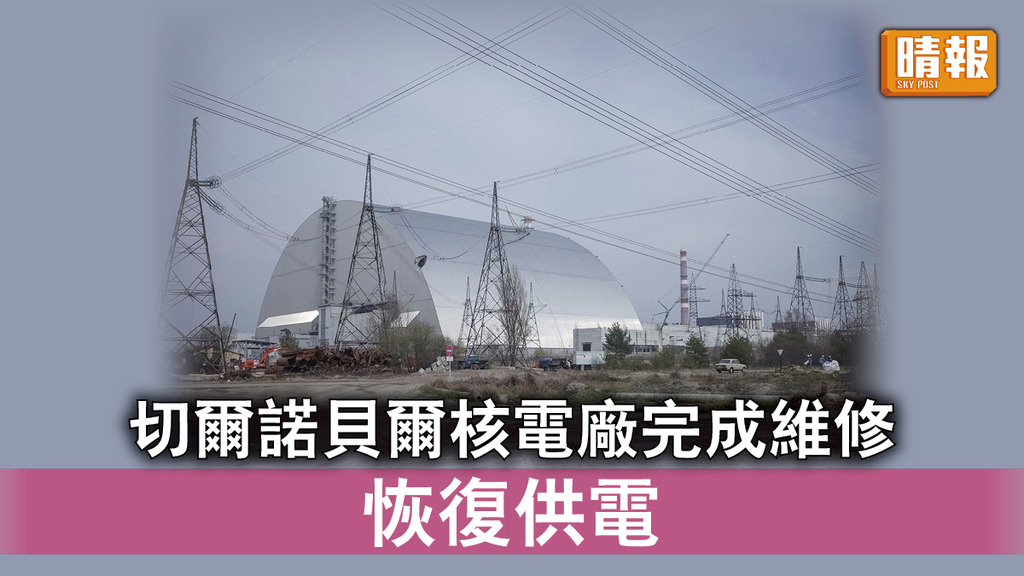 烏克蘭危機｜切爾諾貝爾核電廠完成維修 恢復供電