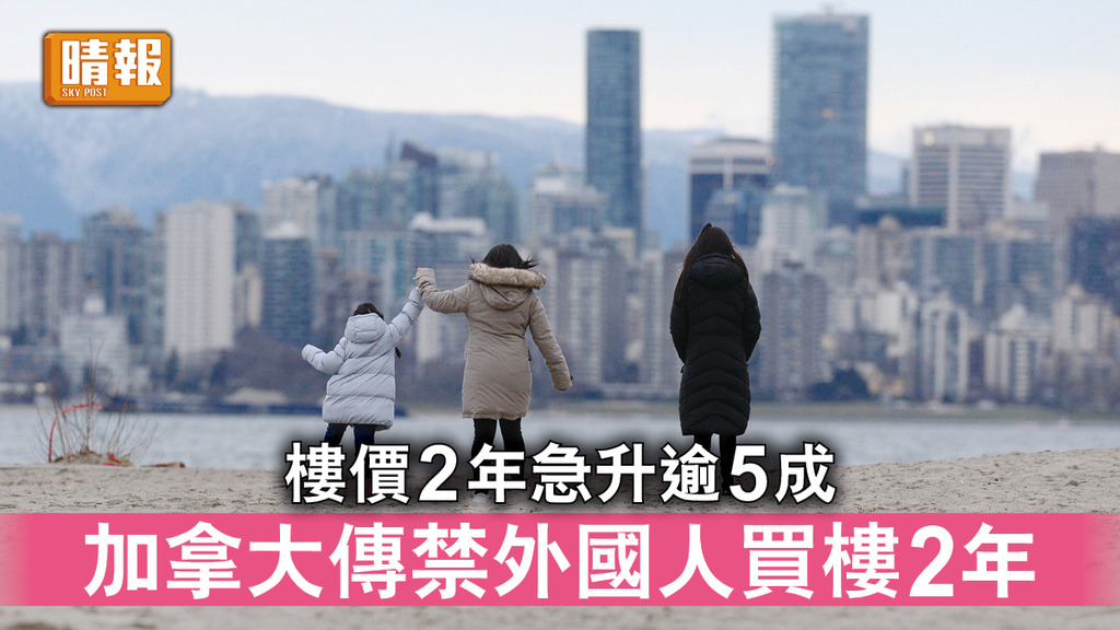 海外置業｜樓價2年急升逾5成 加拿大傳禁外國人買樓2年 