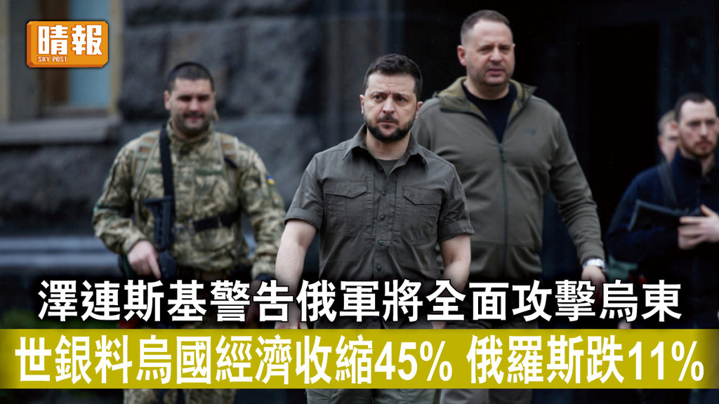 烏克蘭危機｜澤連斯基警告俄軍將全面攻擊烏東 世銀料烏國經濟收縮45% 俄羅斯跌11%