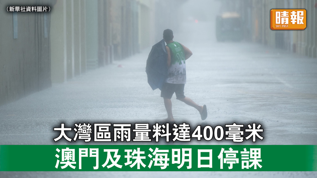 暴雨預告｜大灣區雨量料達400毫米 澳門及珠海明日停課
