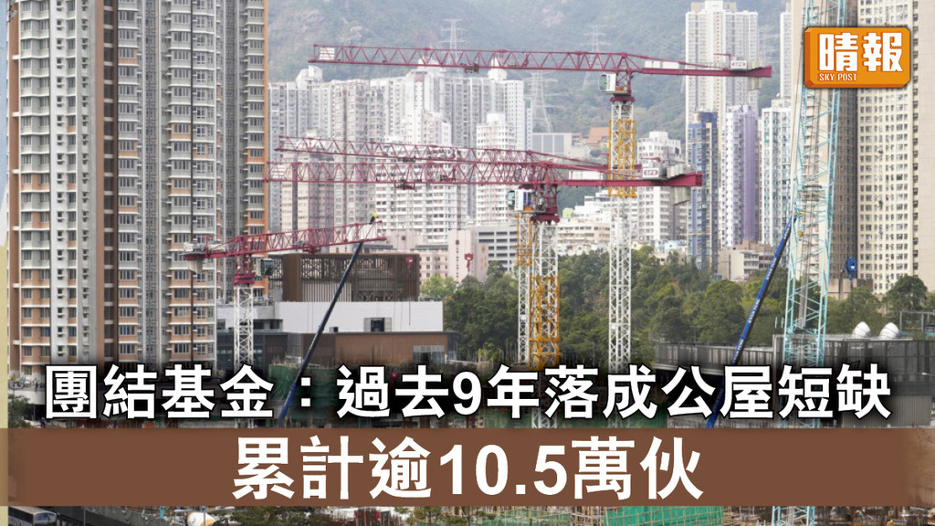 土地供應｜團結基金：過去9年公屋落成量短缺 累計逾10.5萬伙