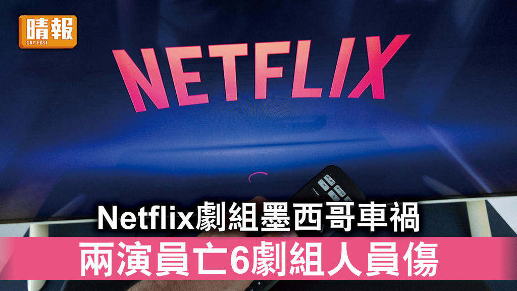 奪命車禍｜Netflix劇組墨西哥車禍 兩演員亡6劇組人員傷