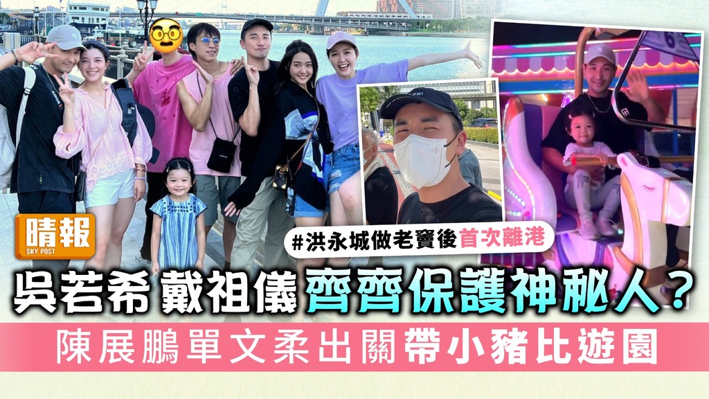 完成隔離丨吳若希戴祖儀齊齊保護神秘人？ 陳展鵬單文柔出關帶小豬比遊園