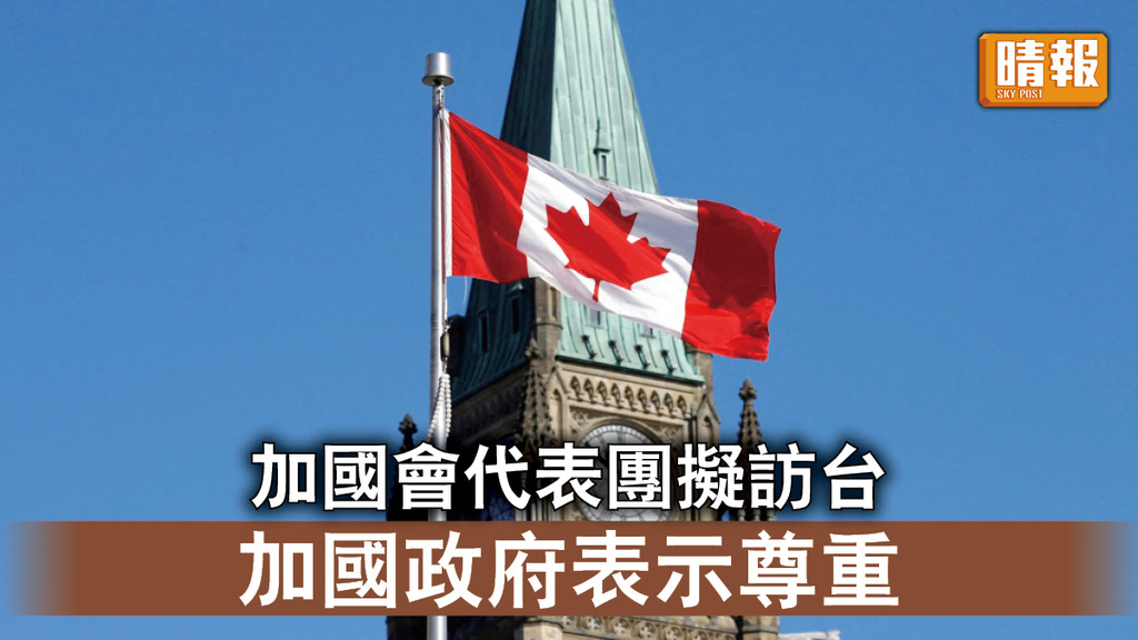 兩岸局勢｜加拿大國會擬派團訪台 加國政府表示尊重