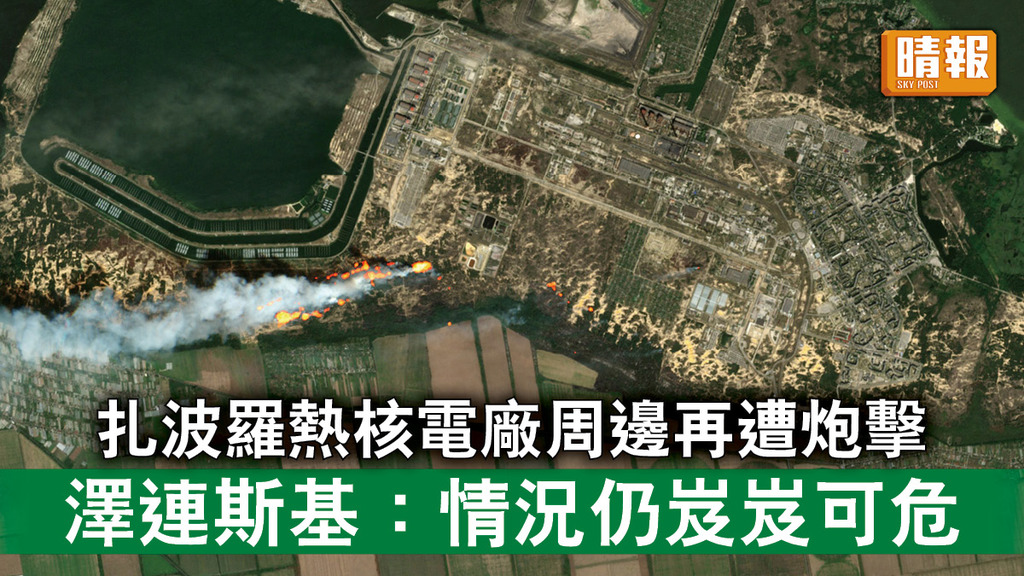 烏克蘭危機｜扎波羅熱核電廠周邊再遭炮擊 澤連斯基：情況仍岌岌可危