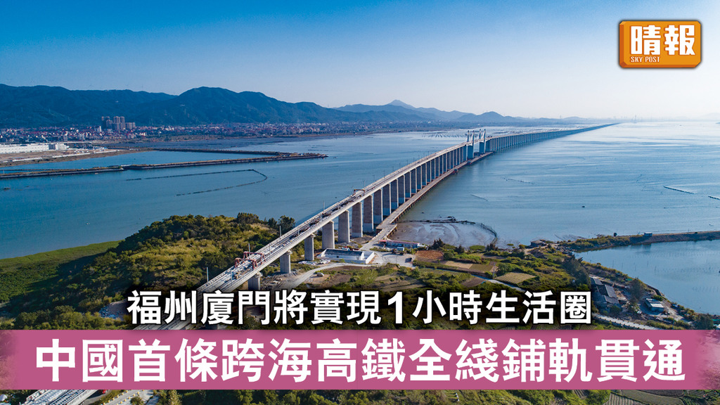 跨海高鐵｜福州廈門將實現1小時生活圈 中國首條跨海高鐵全綫鋪軌貫通