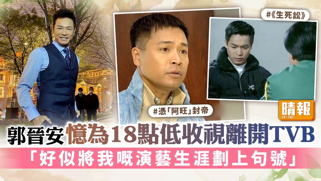 郭晉安憶為18點低收視離開TVB 「好似將我嘅演藝生涯劃上句號」