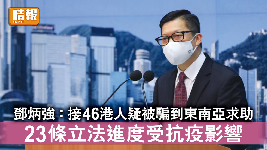 香港治安｜鄧炳強：接46港人疑被騙到東南亞求助 23條立法進度受抗疫影響