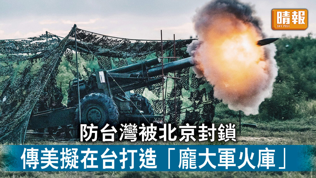 台海局勢｜防台灣被北京封鎖 傳美擬在台打造「龐大軍火庫」