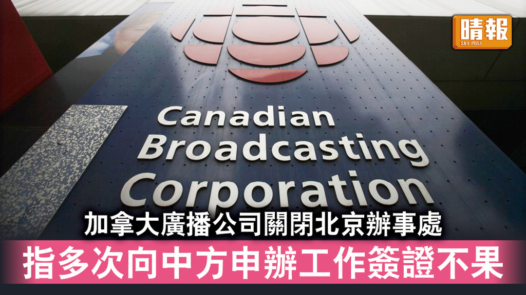 中加角力｜加拿大廣播公司關閉北京辦事處 指多次向中方申辦工作簽證不果