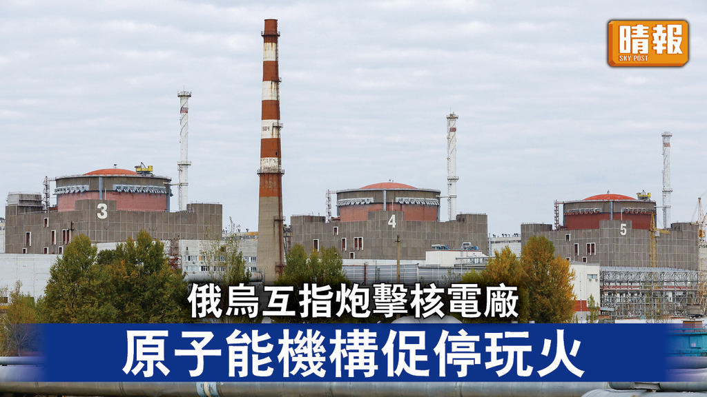 烏克蘭危機｜俄烏互指炮擊核電廠 原子能機構促停玩火