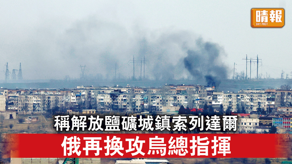 烏克蘭危機｜稱解放鹽礦城鎮索列達爾 俄再換攻烏總指揮