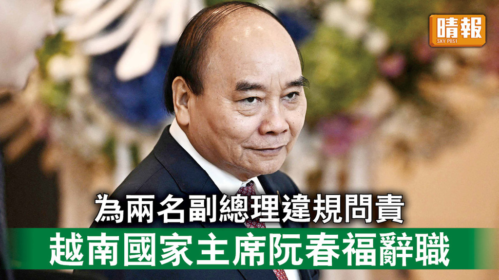 越南政局｜為兩名副總理違規問責 越南國家主席阮春福辭職