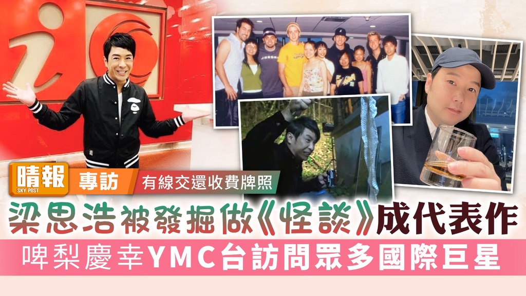 有線交還收費牌照｜梁思浩被發掘做《怪談》成代表作 啤梨慶幸YMC台訪問眾多國際巨星