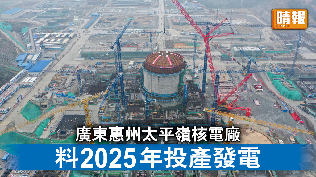 大灣區｜廣東惠州太平嶺核電廠 料2025年投產發電