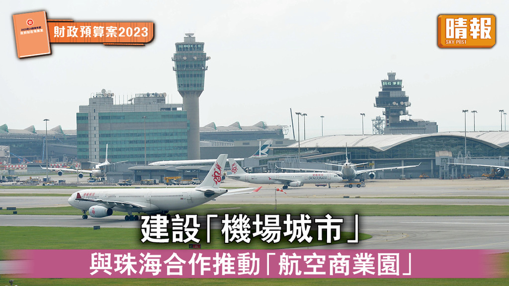 財政預算案2023｜建設「機場城市」 與珠海合作推動「航空商業園」