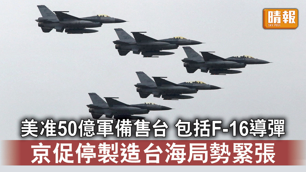 台海局勢｜美准50億軍備售台 包括F-16導彈   京促停製造台海局勢緊張