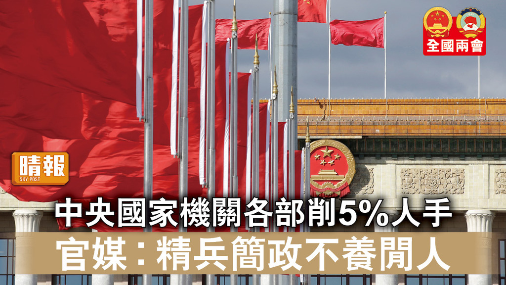 全國兩會｜中央國家機關各部削5%人手 官媒︰精兵簡政不養閒人