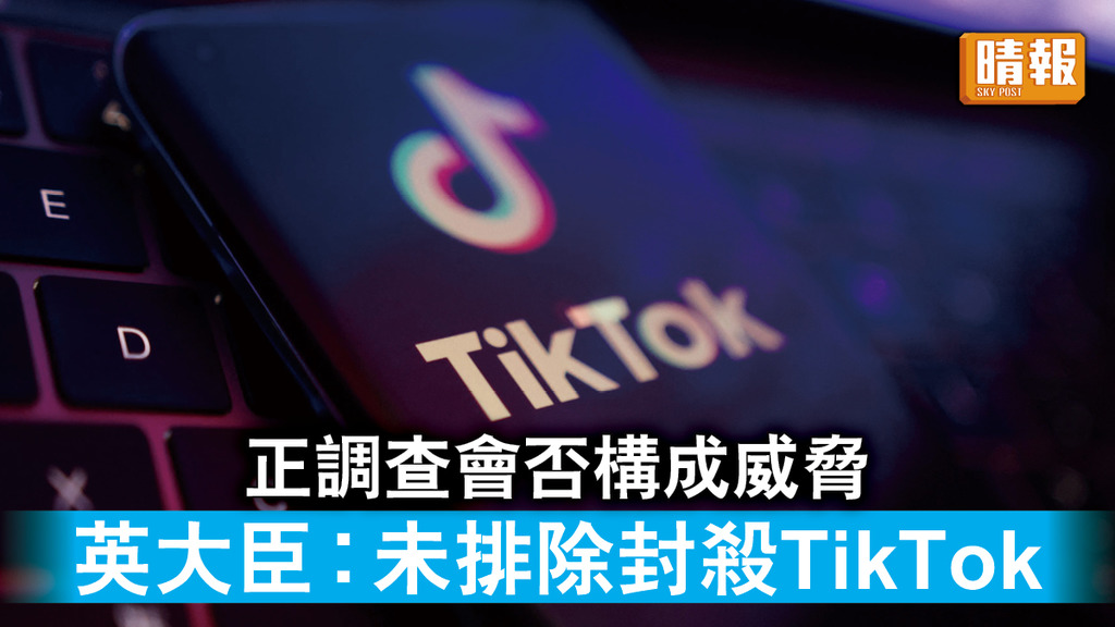 TikTok｜正調查會否構成威脅 英大臣︰未排除封殺TikTok