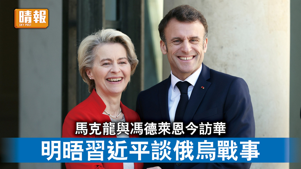 馬克龍訪華｜馬克龍與馮德萊恩今訪華 明晤習近平談俄烏戰事