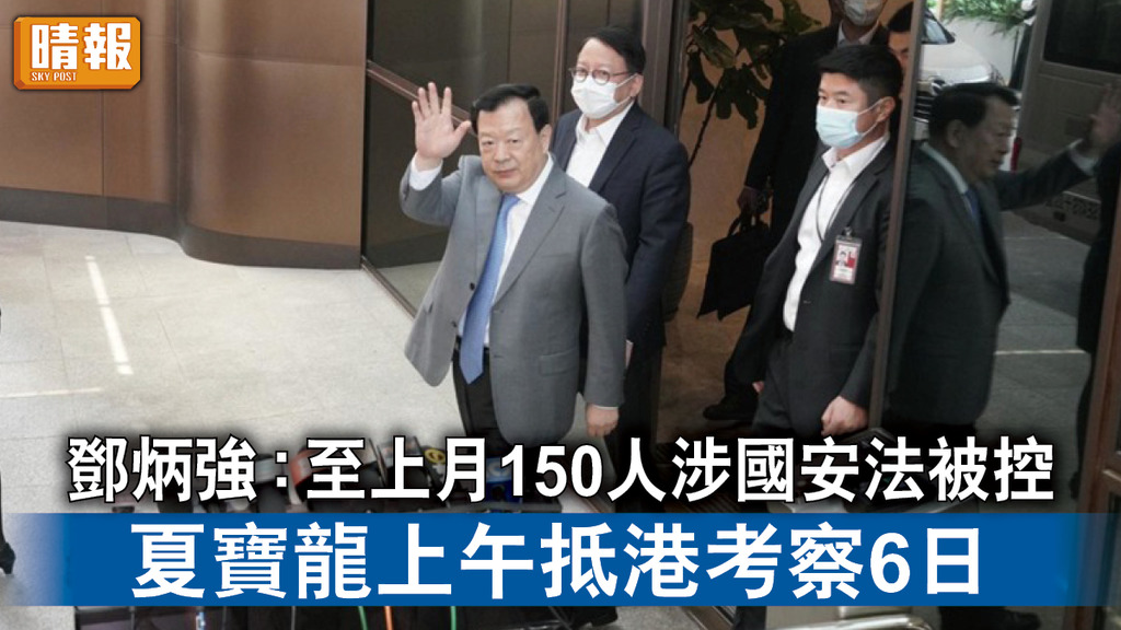 領導人訪港｜夏寶龍上午抵港考察6日 鄧炳強 : 至上月底150人涉國安法被控